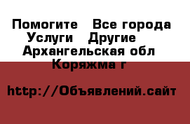 Помогите - Все города Услуги » Другие   . Архангельская обл.,Коряжма г.